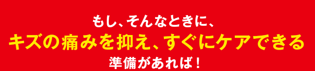 もし、そんなときに、キズの痛みを抑え、すぐにケアできる準備があれば！