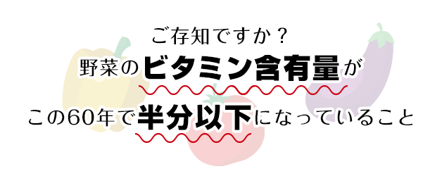 ご存知ですか？野菜のビタミン含有量がこの60年で半分以下になっていること。
