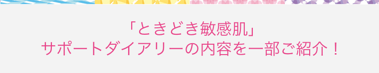 「ときどき敏感肌」サポートダイアリーの内容を一部ご紹介！