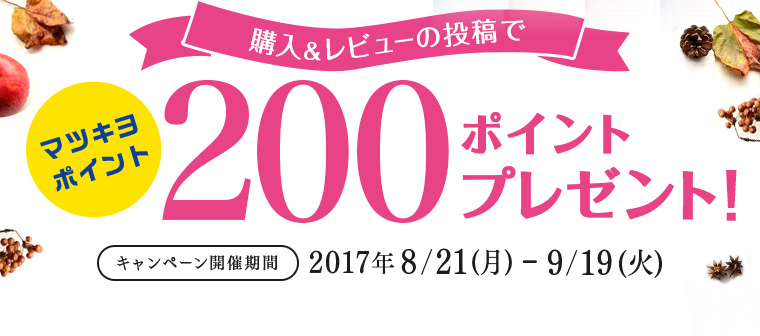 購入&レビューの投稿で マツキヨポイント 200ポイントプレゼント! キャンペーン開催期間 2017年8/21(月)-9/19(火)