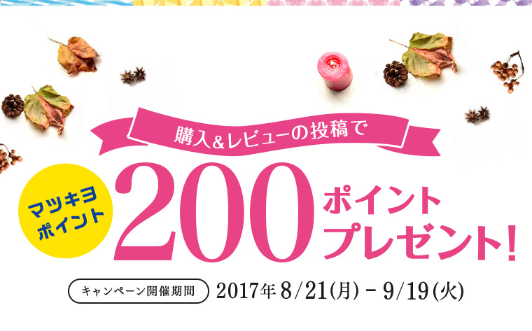 購入＆レビューの投稿でマツキヨポイント200ポイントプレゼント キャンペーン開催期間　2017年8/21（月）-9/19（火）