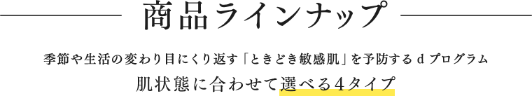 商品ラインナップ 季節や生活の変わり目にくり返す「ときどき敏感肌」を予防する d プログラム 肌状態に合わせて選べる4タイプ