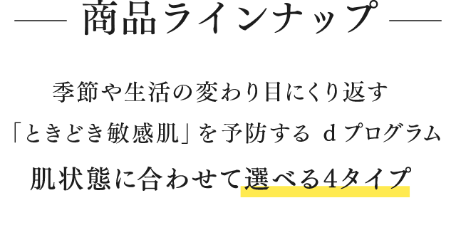商品ラインナップ 季節や生活の変わり目にくり返す「ときどき敏感肌」を予防する d プログラム 肌状態に合わせて選べる4タイプ
