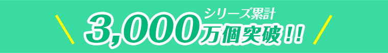 シリーズ累計 3,000万個突破！！