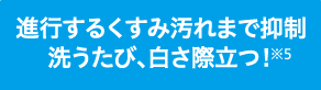 進行するくすみ汚れまで抑制洗うたび、白さ際立つ