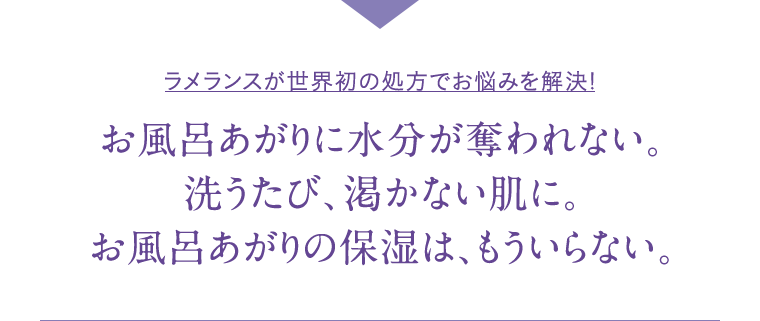 ラメランスが世界初の処方でお悩みを解決! お風呂あがりに水分が奪われない。洗うたび、渇かない肌に。お風呂あがりの保湿は、もういらない。