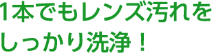 POINT 2 1本でもレンズ汚れをしっかり洗浄！