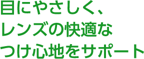 POINT 3 目にやさしく、レンズの快適なつけ心地をサポート