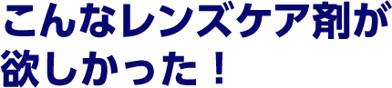 こんなレンズケア剤が欲しかった！