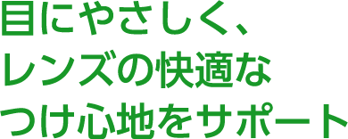 POINT 3 目にやさしく、レンズの快適なつけ心地をサポート