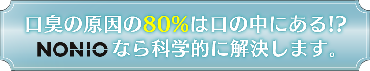 口臭の原因の80%は口の中にある!?NONIOなら科学的に解決します。