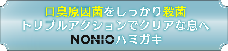 口臭原因菌をしっかり殺菌トリプルアクションでクリアな息へNONIOハミガキ