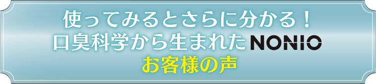 使ってみるとさらに分かる！口臭科学から生まれたNONIO お客様の声