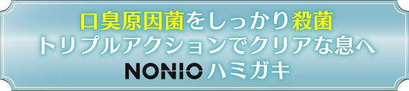 口臭原因菌をしっかり殺菌トリプルアクションでクリアな息へNONIOハミガキ