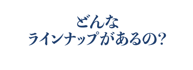 どんなラインナップがあるの？