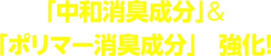 「中和消臭成分」&「ポリマー消臭成分」を強化！