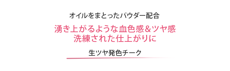 オイルをまとったパウダー配合 湧き上がるような血色感＆ツヤ感 洗練された仕上がりに 生ツヤ発色チーク