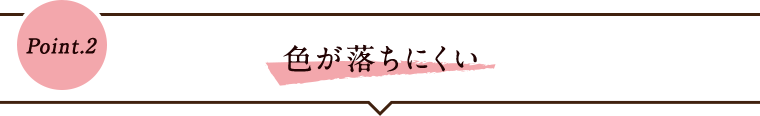 Point.2 色が落ちにくい