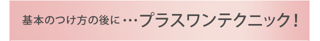 基本のつけ方の後に・・・プラスワンテクニック！