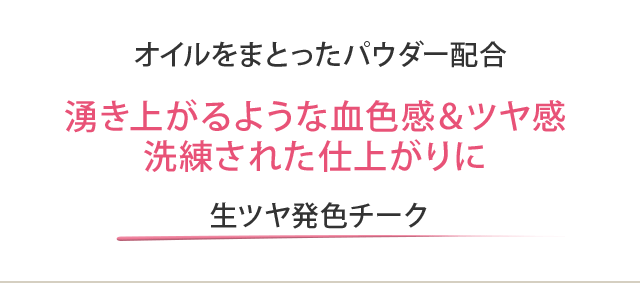 オイルをまとったパウダー配合 湧き上がるような血色感＆ツヤ感 洗練された仕上がりに 生ツヤ発色チーク