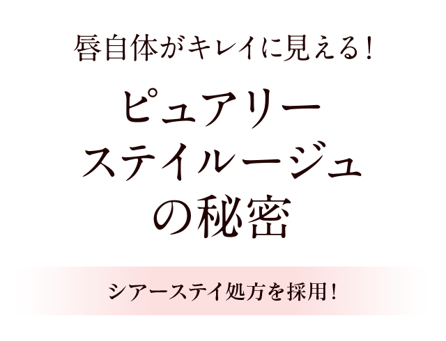 唇自体がキレイに見える！ ピュアリーステイルージュの秘密 シアーステイ処方を採用！