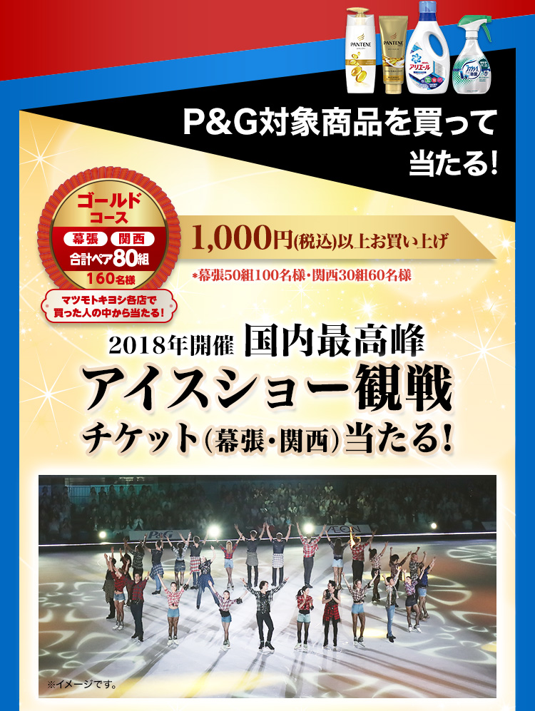 P＆G対象商品を買って当たる！ ゴールドコース 幕張 関西 合計ペア80組160名様 マツモトキヨシ各店で買った人の中から当たる！ 1,000円（税込）以上お買い上げ ＊幕張50組100名様・関西30組60名様 2018年開催 国内最高峰 アイスショー観戦チケット（幕張・関西）当たる！