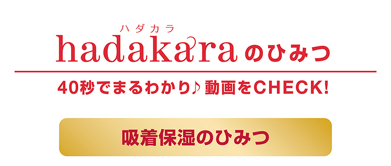 hadakaraのひみつ 40秒でまるわかり動画をCHECK!　吸着保湿のひみつ