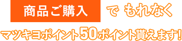商品ご購入で もれなくマツキヨポイント50ポイント貰えます！