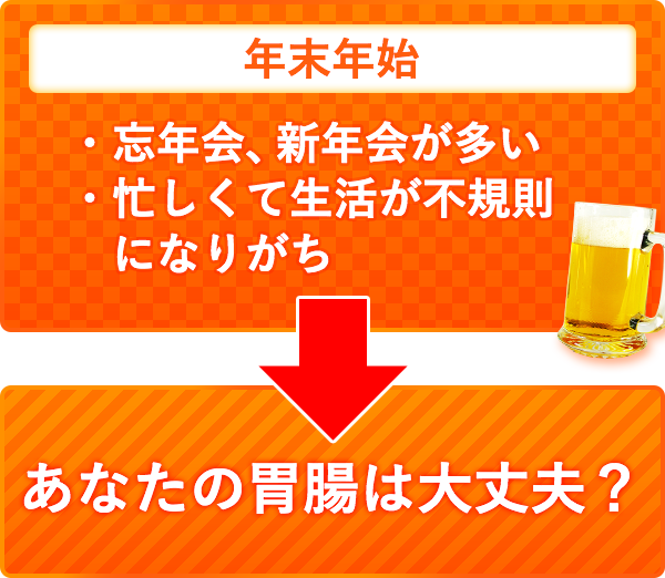 年末年始 ・忘年会、新年会が多い ・忙しくて生活が不規則 　になりがち あなたの胃腸は 大丈夫？