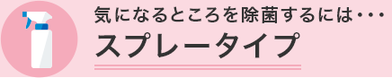 気になるところを除菌するには・・・ スプレータイプ