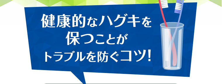 健康的なハグキを保つことがトラブルを防ぐコツ！
