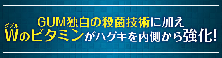 GUM独自の殺菌技術に加え、Wのビタミンがハグキを内側から強化！