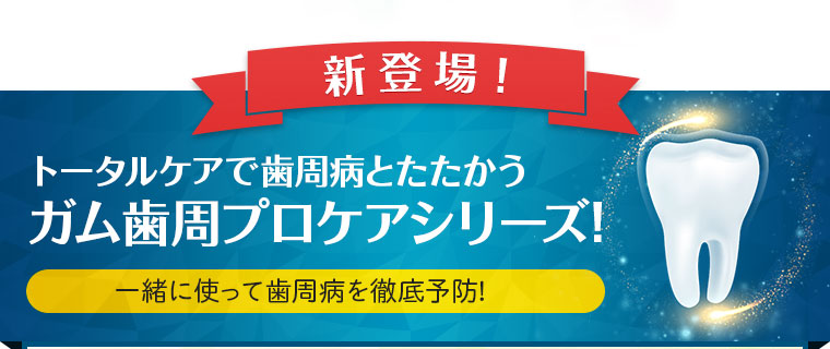 新登場！トータルケアで歯周病とたたかうガム歯周プロケアシリーズ！