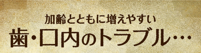 加齢とともに増えやすい歯・口内のトラブル…
