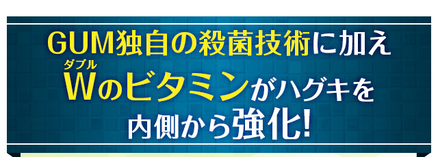 GUM独自の殺菌技術に加え、Wのビタミンがハグキを内側から強化！