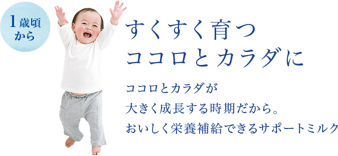 すくすく育つココロとカラダに　ココロとカラダが大きく成長する時期だから、おいしく栄養補給できるサポートミルク