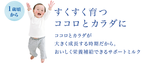 すくすく育つココロとカラダに　ココロとカラダが大きく成長する時期だから、おいしく栄養補給できるサポートミルク