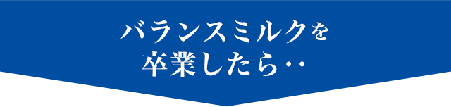 バランスミルクを卒業したら・・
