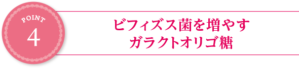 point4:ビフィズス菌を増やすガラクトオリゴ糖