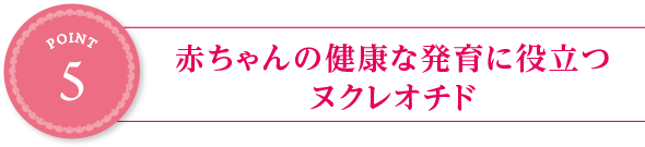 point5:赤ちゃんの健康な発育に役立つヌクレオチド
