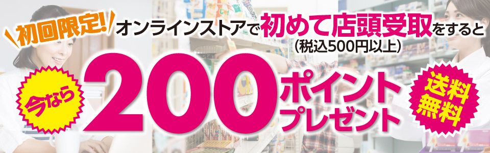 初回限定！オンラインストアで税込500円以上購入商品を初めて店頭受取にすると、期間限定ポイント200ポイントプレゼント！