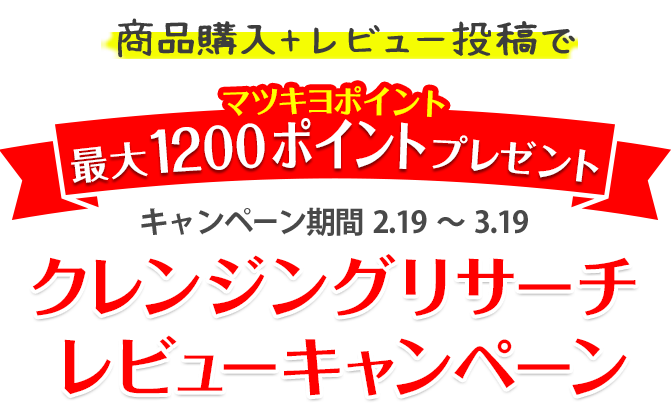 商品購入 + レビュー投稿で最大1200ポイントプレゼント キャンペーン期間 2.19～3.19 クレンジングリサーチ レビューキャンペーン