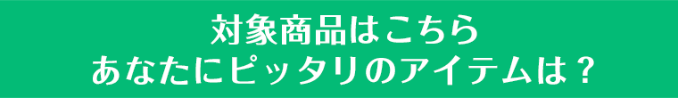 対象商品はこちらあなたにピッタリのアイテムは？