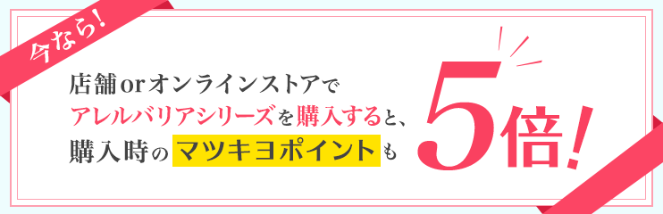 今なら!店舗orオンラインストアでアレルバリアシリーズを購入すると、購入時のマツキヨポイントも5倍!
