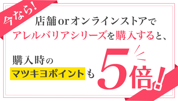 今なら!店舗orオンラインストアでアレルバリアシリーズを購入すると、購入時のマツキヨポイントも5倍!