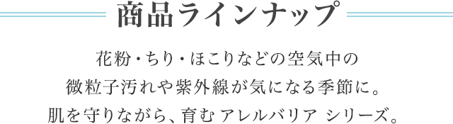 商品ラインナップ　花粉・ちり・ほこりなどの空気中の微粒子汚れや紫外線が気になる季節に。肌を守りながら、育むアレルバリアシリーズ。