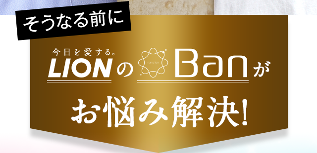 そうなる前にLIONのBanがお悩み解決