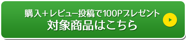 購入＋レビュー投稿で100Pプレゼント 対象商品はこちら