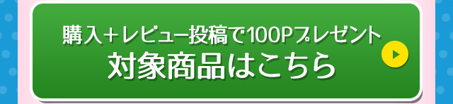 購入＋レビュー投稿で100Pプレゼント 対象商品はこちら