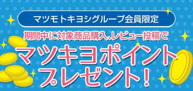 マツモトキヨシグループ会員限定　期間中に対象商品購入、レビュー投稿でマツキヨポイントプレゼント！　キャンペーン1　期間中に対象商品を購入するともれなく全員に50ポイントプレゼント！